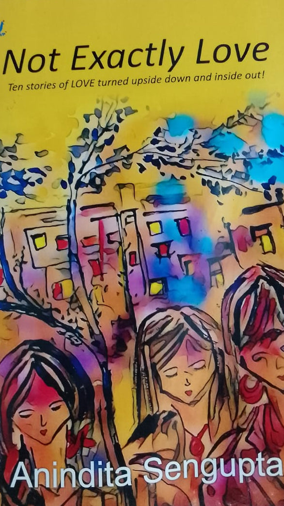 NOT EXACTLY LOVE TEN STORIES OF LOVE TURNED UPSIDE DOWN AND INSIDE OUT BY ANINDITA SENGUPTA