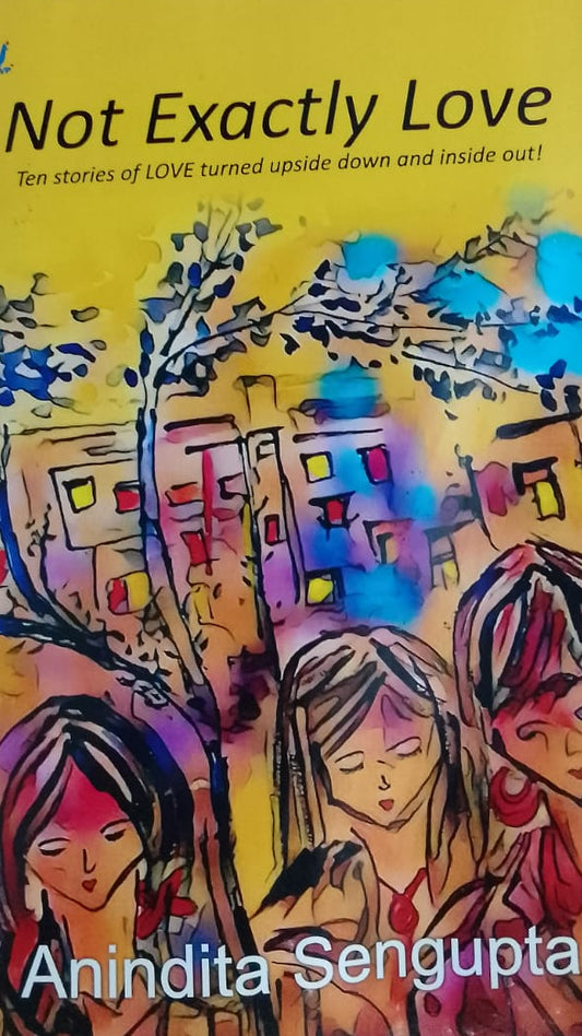 NOT EXACTLY LOVE TEN STORIES OF LOVE TURNED UPSIDE DOWN AND INSIDE OUT BY ANINDITA SENGUPTA